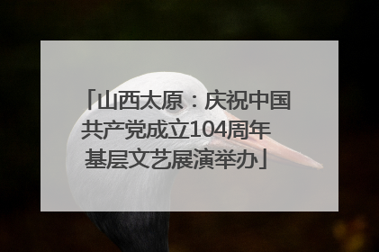 山西太原：庆祝中国共产党成立104周年基层文艺展演举办