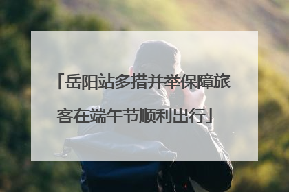 岳阳站多措并举保障旅客在端午节顺利出行