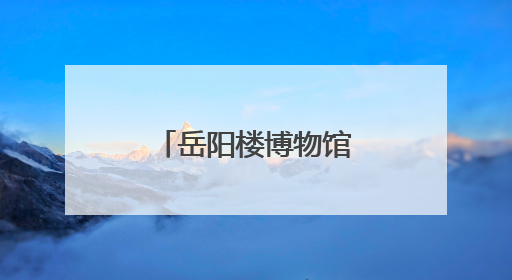 岳阳楼博物馆开馆 呈现千古名楼文脉琴韵