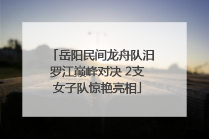 岳阳民间龙舟队汨罗江巅峰对决 2支女子队惊艳亮相