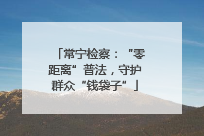 常宁检察：“零距离”普法，守护群众“钱袋子”