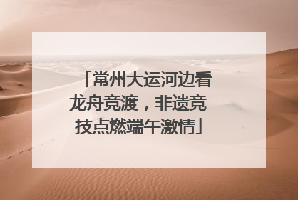 常州大运河边看龙舟竞渡，非遗竞技点燃端午激情