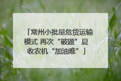 常州小批量危货运输模式 再次“破题”夏收农机“加油难”
