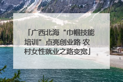 广西北海“巾帼技能培训”点亮创业路 农村女性就业之路变宽