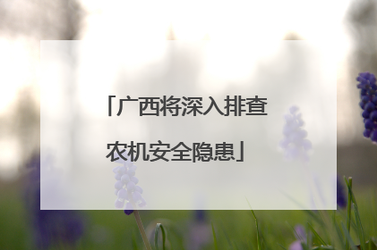 广西将深入排查农机安全隐患
