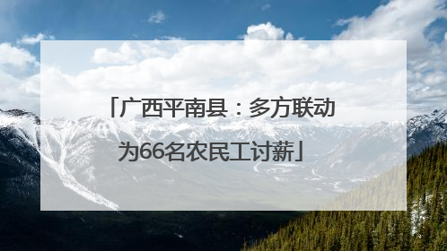 广西平南县：多方联动为66名农民工讨薪