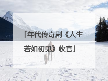 年代传奇剧《人生若如初见》收官