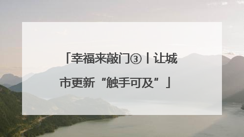 幸福来敲门③丨让城市更新“触手可及”