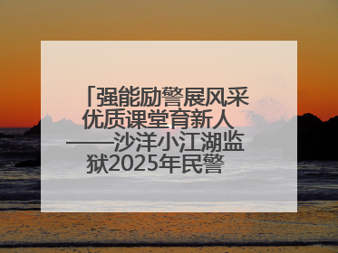 强能励警展风采 优质课堂育新人——沙洋小江湖监狱2025年民警优质课竞赛落幕