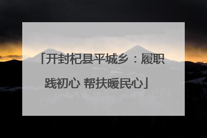 开封杞县平城乡：履职践初心 帮扶暖民心