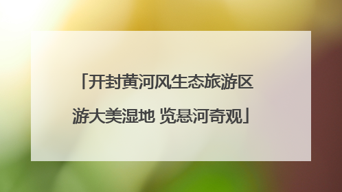 开封黄河风生态旅游区 游大美湿地 览悬河奇观