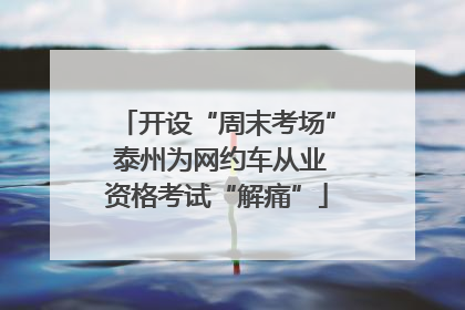 开设“周末考场” 泰州为网约车从业资格考试“解痛”