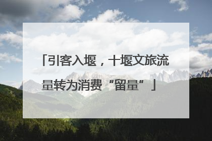 引客入堰，十堰文旅流量转为消费“留量”