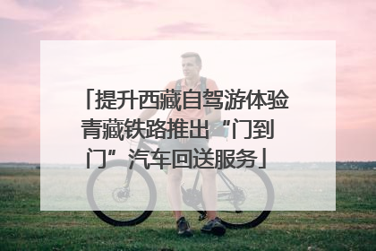 提升西藏自驾游体验 青藏铁路推出“门到门”汽车回送服务