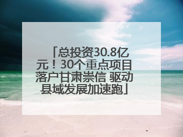 总投资30.8亿元！30个重点项目落户甘肃崇信 驱动县域发展加速跑
