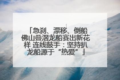急刹、漂移、倒船 佛山叠滘龙船赛出新花样 连线鼓手：坚持扒龙船源于“热爱”