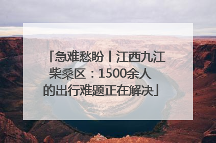 急难愁盼丨江西九江柴桑区：1500余人的出行难题正在解决
