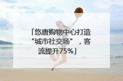 悠唐购物中心打造“城市社交场”，客流提升75%