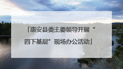 惠安县委主要领导开展“四下基层”现场办公活动