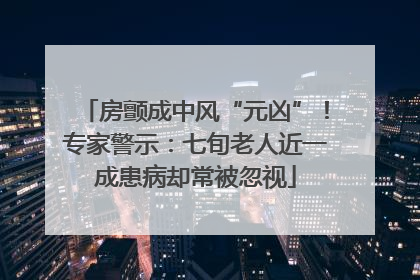 房颤成中风“元凶”！专家警示：七旬老人近一成患病却常被忽视