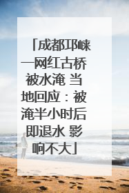 成都邛崃一网红古桥被水淹 当地回应：被淹半小时后即退水 影响不大