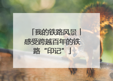 我的铁路风景︱感受跨越百年的铁路“印记”