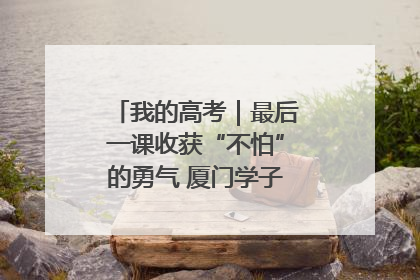 我的高考｜最后一课收获“不怕”的勇气 厦门学子万里同风赴新程