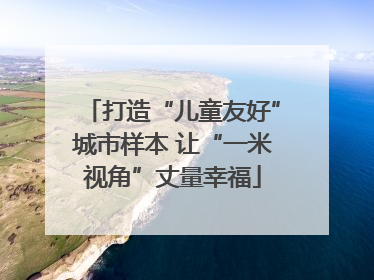 打造“儿童友好”城市样本 让“一米视角”丈量幸福
