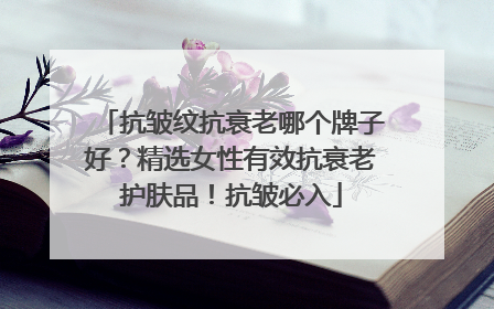 抗皱纹抗衰老哪个牌子好？精选女性有效抗衰老护肤品！抗皱必入