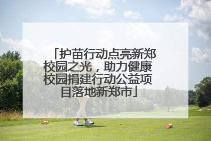 护苗行动点亮新郑校园之光，助力健康校园捐建行动公益项目落地新郑市