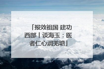 报效祖国 建功西部丨谈海玉：医者仁心润羌塘