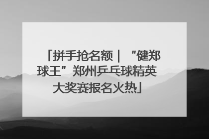 拼手抢名额｜“健郑球王”郑州乒乓球精英大奖赛报名火热