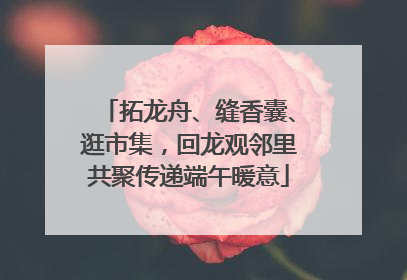 拓龙舟、缝香囊、逛市集，回龙观邻里共聚传递端午暖意
