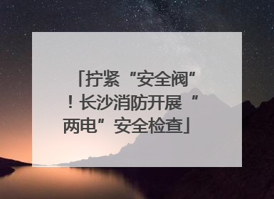 拧紧“安全阀”！长沙消防开展“两电”安全检查