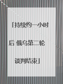 持续约一小时后 俄乌第二轮谈判结束