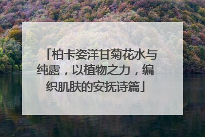 柏卡姿洋甘菊花水与纯露，以植物之力，编织肌肤的安抚诗篇
