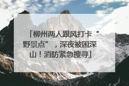 柳州两人跟风打卡“野景点”，深夜被困深山！消防紧急搜寻