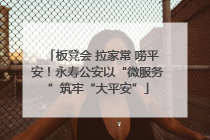 板凳会 拉家常 唠平安！永寿公安以“微服务”筑牢“大平安”