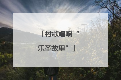 村歌唱响“乐圣故里”