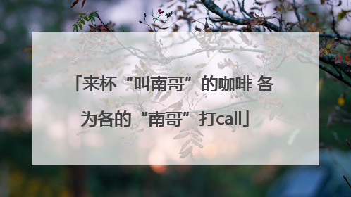来杯“叫南哥”的咖啡 各为各的“南哥”打call