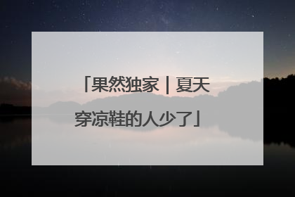 果然独家｜夏天穿凉鞋的人少了