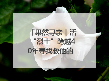 果然寻亲｜活“烈士”跨越40年寻找救他的山东女护士