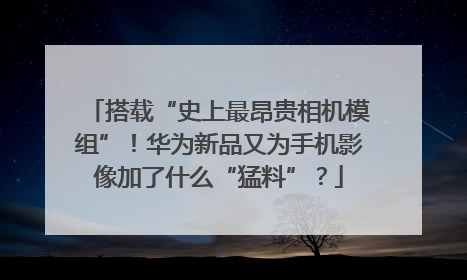 搭载“史上最昂贵相机模组”！华为新品又为手机影像加了什么“猛料”？