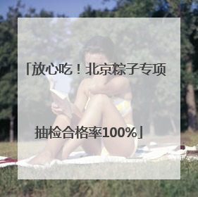 放心吃！北京粽子专项抽检合格率100%