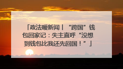 政法暖新闻丨“跨国”钱包回家记：失主直呼“没想到钱包比我还先回国！”