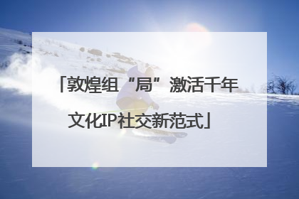 敦煌组“局”激活千年文化IP社交新范式