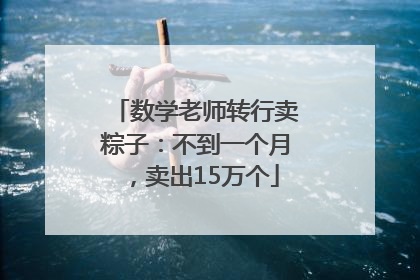 数学老师转行卖粽子：不到一个月，卖出15万个