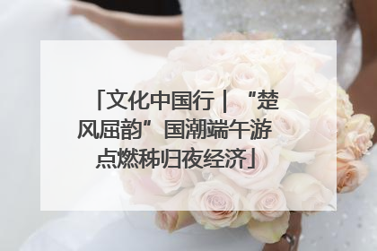 文化中国行|“楚风屈韵”国潮端午游点燃秭归夜经济