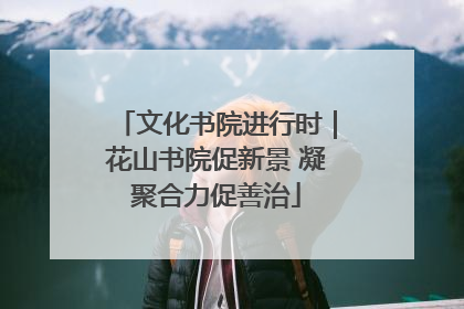 文化书院进行时｜花山书院促新景 凝聚合力促善治