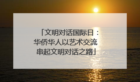文明对话国际日：华侨华人以艺术交流串起文明对话之路